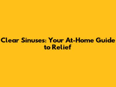 Clear Sinuses: Your At-Home Guide to Relief