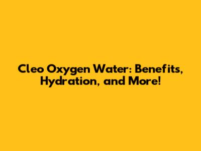 Cleo Oxygen Water: Benefits, Hydration, and More!