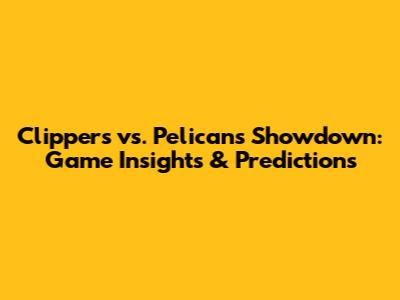 Clippers vs. Pelicans Showdown: Game Insights & Predictions