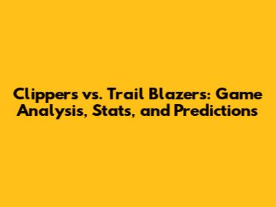 Clippers vs. Trail Blazers: Game Analysis, Stats, and Predictions