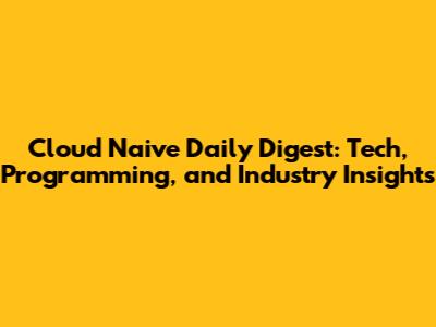 Cloud Naive Daily Digest: Tech, Programming, and Industry Insights