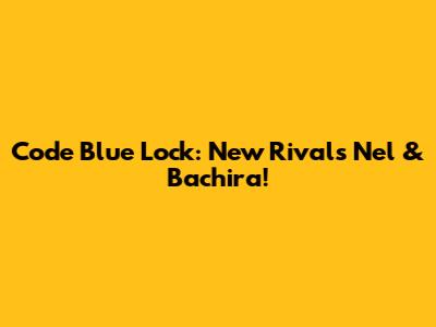 Code Blue Lock: New Rivals Nel & Bachira!