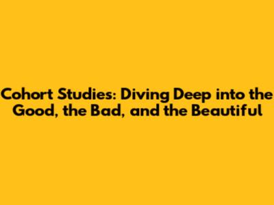Cohort Studies: Diving Deep into the Good, the Bad, and the Beautiful