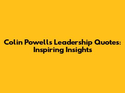 Colin Powell's Leadership Quotes: Inspiring Insights