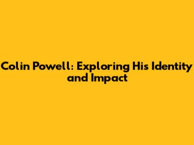 Colin Powell: Exploring His Identity and Impact