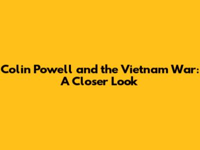 Colin Powell and the Vietnam War: A Closer Look