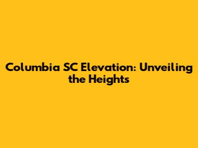 Columbia SC Elevation: Unveiling the Heights