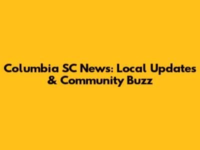 Columbia SC News: Local Updates & Community Buzz
