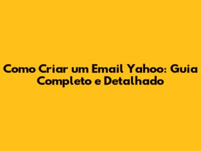 Como Criar um Email Yahoo: Guia Completo e Detalhado