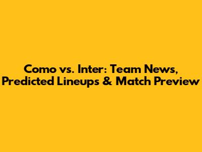 Como vs. Inter: Team News, Predicted Lineups & Match Preview