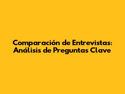 Comparación de Entrevistas: Análisis de Preguntas Clave
