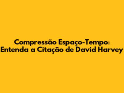 Compressão Espaço-Tempo: Entenda a Citação de David Harvey