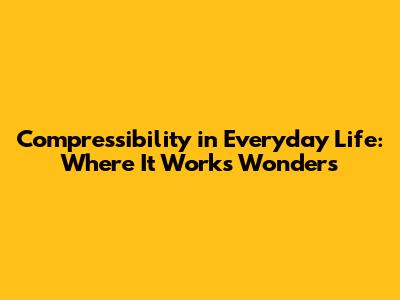Compressibility in Everyday Life: Where It Works Wonders