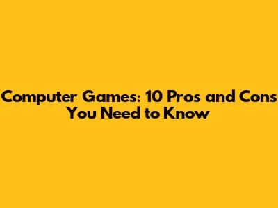 Computer Games: 10 Pros and Cons You Need to Know