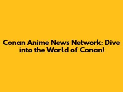 Conan Anime News Network: Dive into the World of Conan!