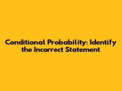 Conditional Probability: Identify the Incorrect Statement