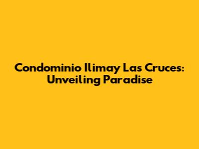 Condominio Ilimay Las Cruces: Unveiling Paradise