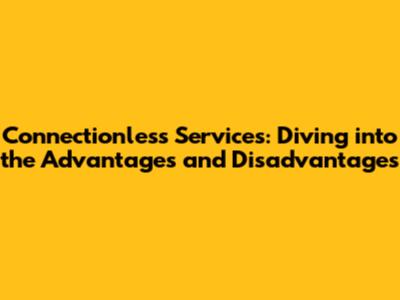 Connectionless Services: Diving into the Advantages and Disadvantages