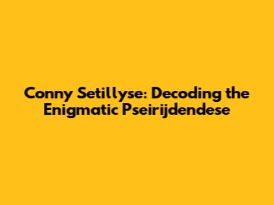 Conny Setillyse: Decoding the Enigmatic Pseirijdendese