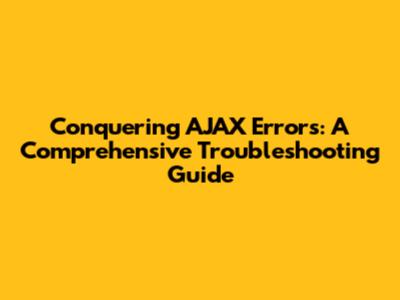 Conquering AJAX Errors: A Comprehensive Troubleshooting Guide