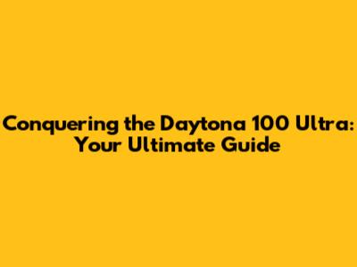 Conquering the Daytona 100 Ultra: Your Ultimate Guide