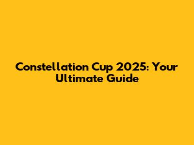 Constellation Cup 2025: Your Ultimate Guide