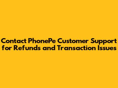 Contact PhonePe Customer Support for Refunds and Transaction Issues