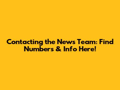 Contacting the News Team: Find Numbers & Info Here!
