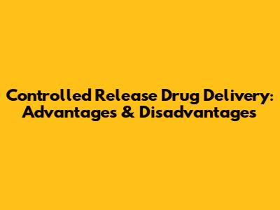 Controlled Release Drug Delivery: Advantages & Disadvantages
