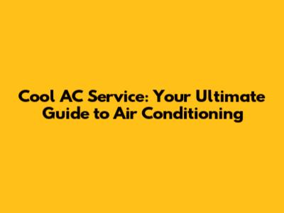 Cool AC Service: Your Ultimate Guide to Air Conditioning