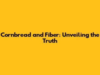 Cornbread and Fiber: Unveiling the Truth