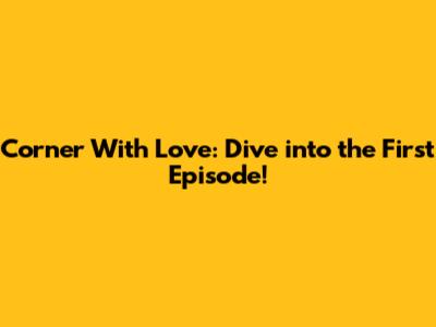 Corner With Love: Dive into the First Episode!