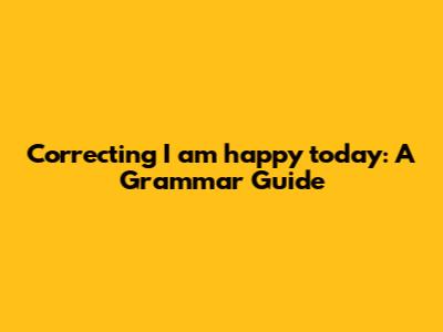 Correcting "I am happy today": A Grammar Guide