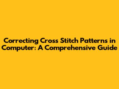 Correcting Cross Stitch Patterns in Computer: A Comprehensive Guide