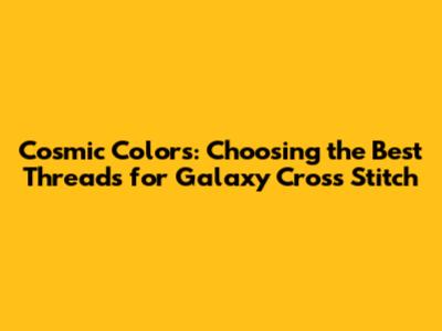 Cosmic Colors: Choosing the Best Threads for Galaxy Cross Stitch