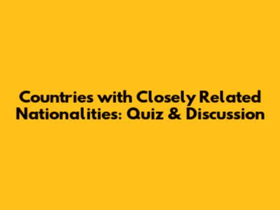 Countries with Closely Related Nationalities: Quiz & Discussion