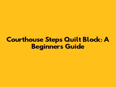 Courthouse Steps Quilt Block: A Beginner's Guide