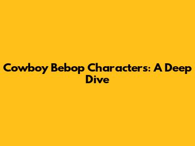 Cowboy Bebop Characters: A Deep Dive