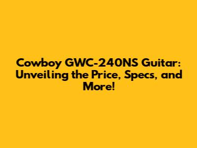 Cowboy GWC-240NS Guitar: Unveiling the Price, Specs, and More!