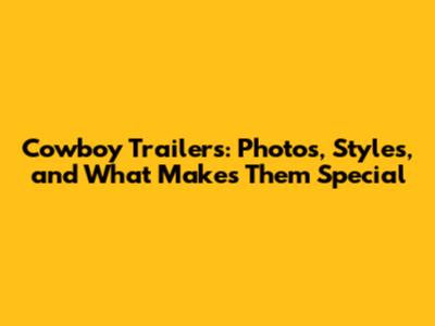 Cowboy Trailers: Photos, Styles, and What Makes Them Special