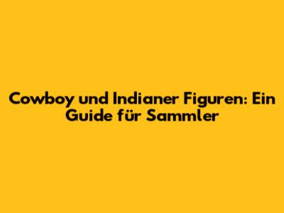 Cowboy und Indianer Figuren: Ein Guide für Sammler