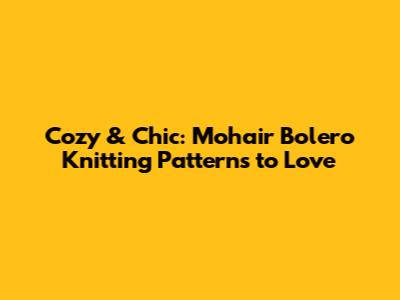 Cozy & Chic: Mohair Bolero Knitting Patterns to Love