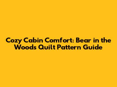 Cozy Cabin Comfort: Bear in the Woods Quilt Pattern Guide