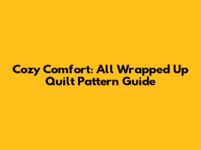 Cozy Comfort: All Wrapped Up Quilt Pattern Guide