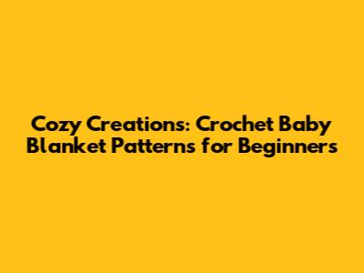 Cozy Creations: Crochet Baby Blanket Patterns for Beginners