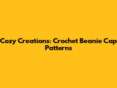 Cozy Creations: Crochet Beanie Cap Patterns