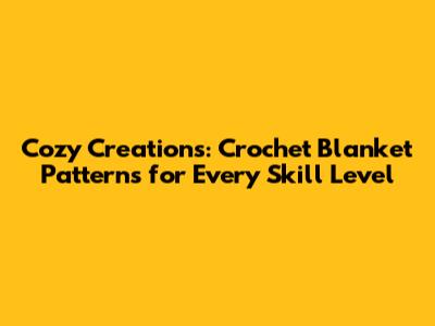 Cozy Creations: Crochet Blanket Patterns for Every Skill Level