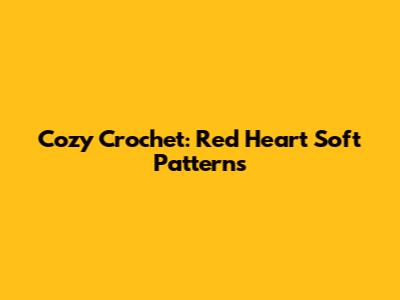 Cozy Crochet: Red Heart Soft Patterns
