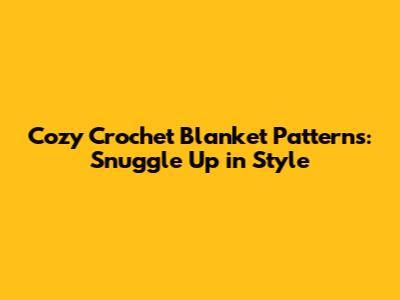 Cozy Crochet Blanket Patterns: Snuggle Up in Style