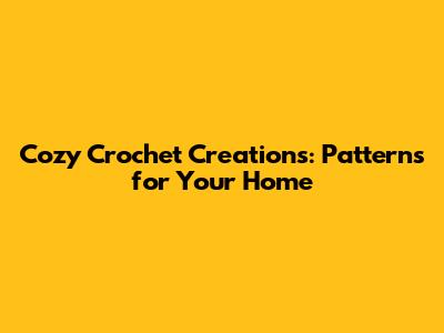 Cozy Crochet Creations: Patterns for Your Home